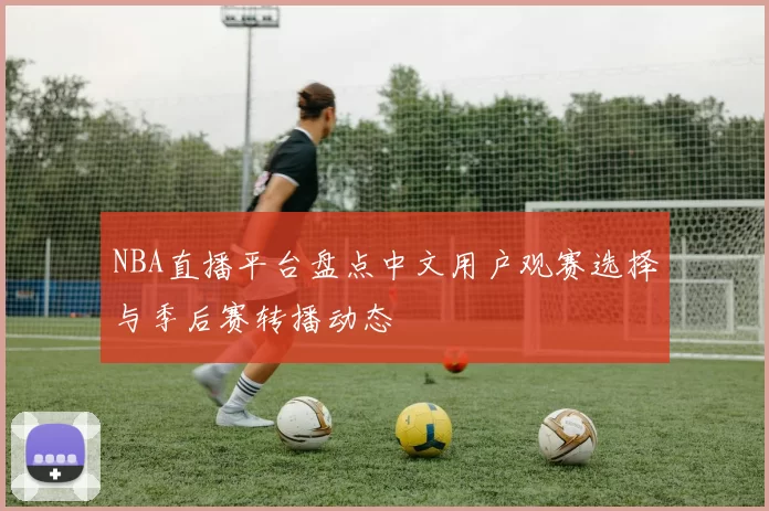 NBA直播平台盘点中文用户观赛选择与季后赛转播动态