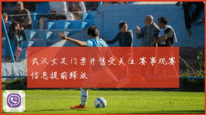 武汉女足门票开售受关注 赛事观赛信息提前释放