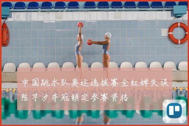 中国跳水队奥运选拔赛全红婵失误陈芋汐夺冠锁定参赛资格