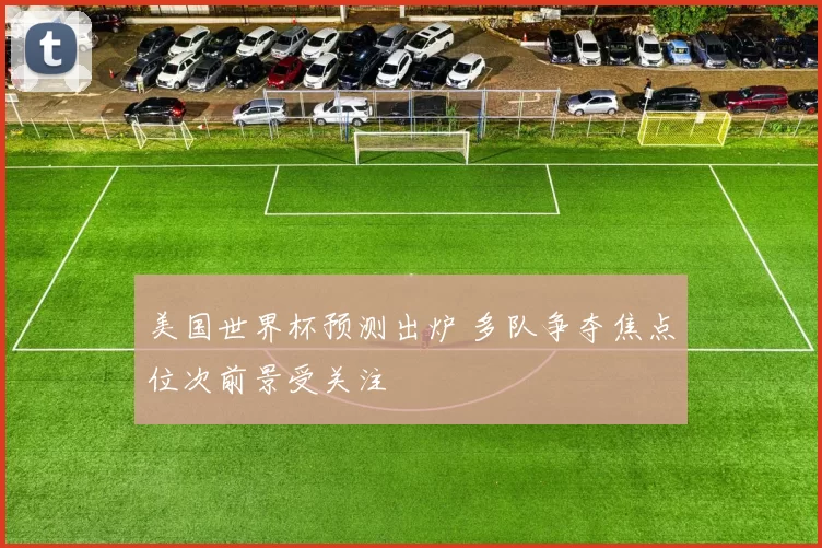 美国世界杯预测出炉 多队争夺焦点位次前景受关注