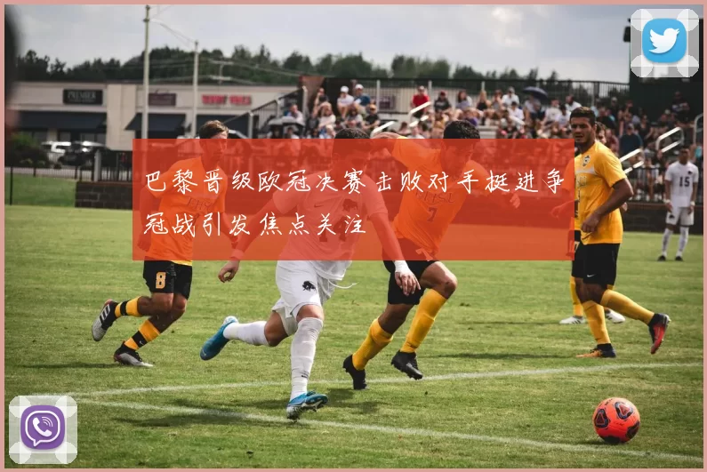 巴黎晋级欧冠决赛击败对手挺进争冠战引发焦点关注