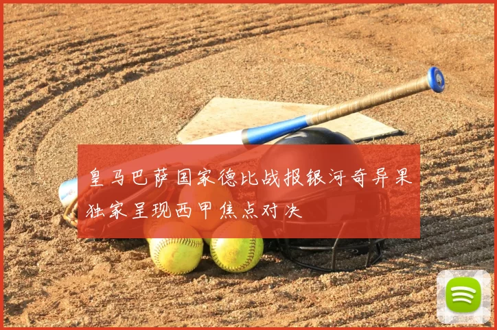 皇马巴萨国家德比战报银河奇异果独家呈现西甲焦点对决