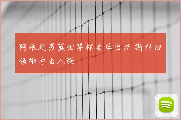 阿根廷男篮世界杯名单出炉 斯科拉领衔冲击八强