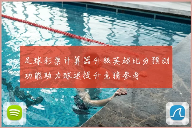 足球彩票计算器升级英超比分预测功能助力球迷提升竞猜参考