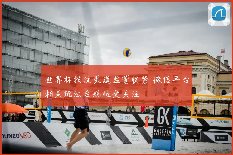 世界杯投注渠道监管收紧 微信平台相关玩法合规性受关注