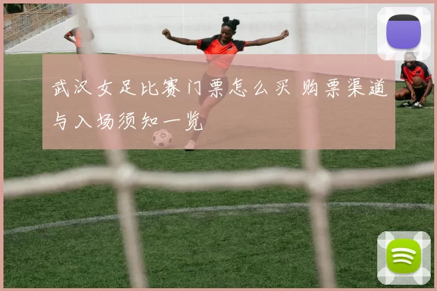 武汉女足比赛门票怎么买 购票渠道与入场须知一览