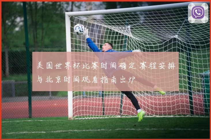 美国世界杯比赛时间确定 赛程安排与北京时间观看指南出炉
