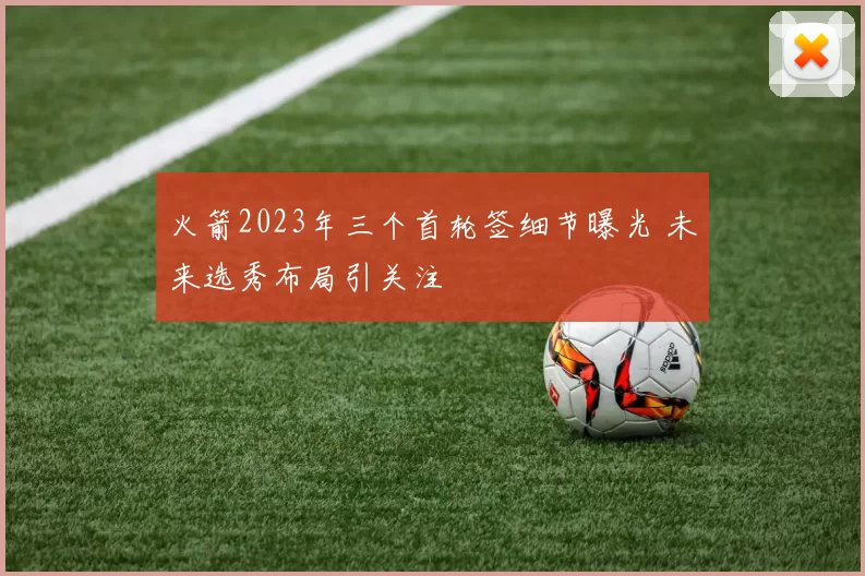 火箭2023年三个首轮签细节曝光 未来选秀布局引关注