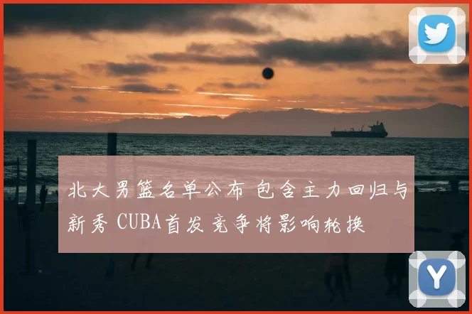 北大男篮名单公布 包含主力回归与新秀 CUBA首发竞争将影响轮换