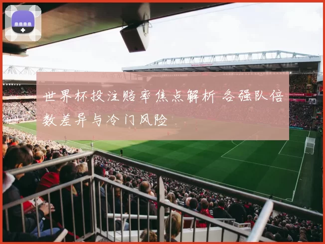 世界杯投注赔率焦点解析 各强队倍数差异与冷门风险