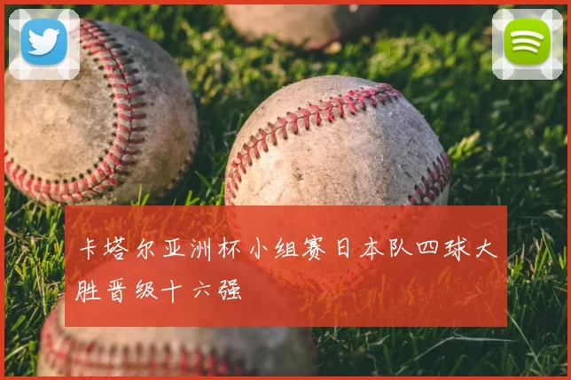 卡塔尔亚洲杯小组赛日本队四球大胜晋级十六强