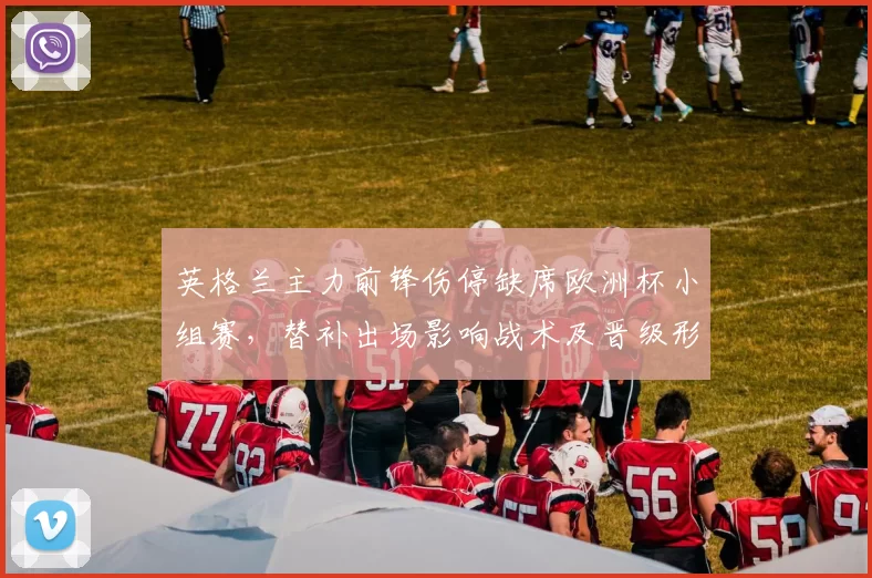 英格兰主力前锋伤停缺席欧洲杯小组赛,替补出场影响战术及晋级形势