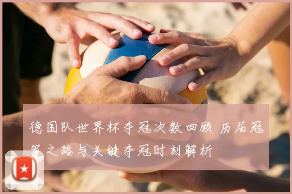德国队世界杯夺冠次数回顾 历届冠军之路与关键夺冠时刻解析