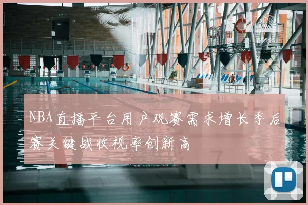 NBA直播平台用户观赛需求增长季后赛关键战收视率创新高